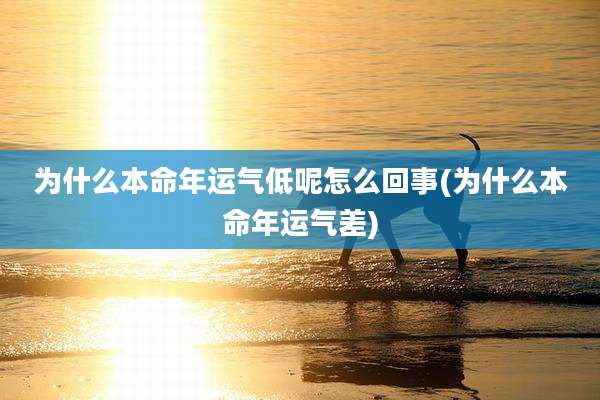 为什么本命年运气低呢怎么回事(为什么本命年运气差)