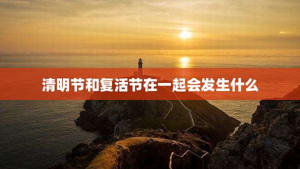 清明节和复活节在一起会发生什么