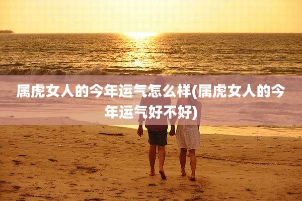 属虎女人的今年运气怎么样(属虎女人的今年运气好不好)