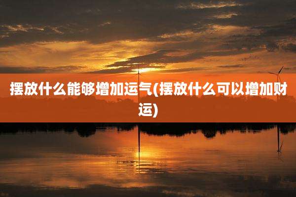 摆放什么能够增加运气(摆放什么可以增加财运)