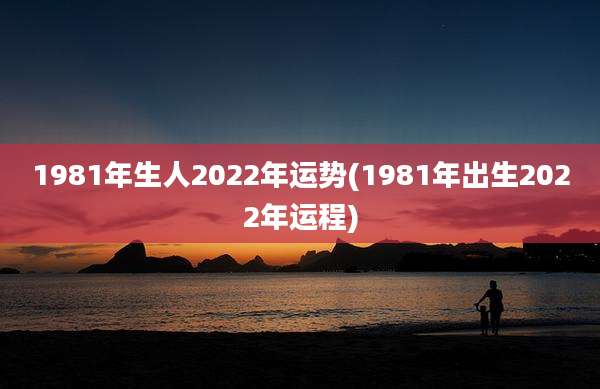 1981年生人2022年运势(1981年出生2022年运程)