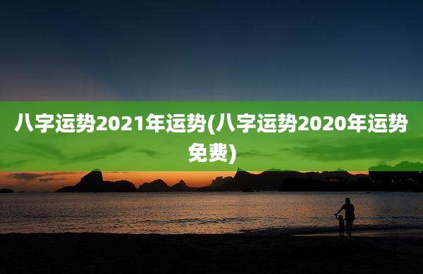 八字运势2021年运势(八字运势2020年运势免费)