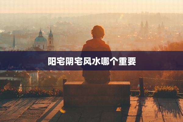 阳宅阴宅风水哪个重要