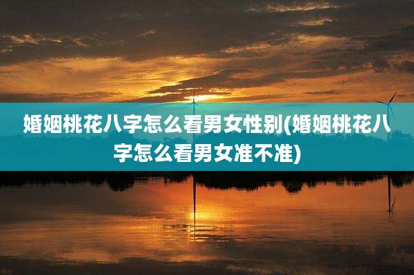 婚姻桃花八字怎么看男女性别(婚姻桃花八字怎么看男女准不准)