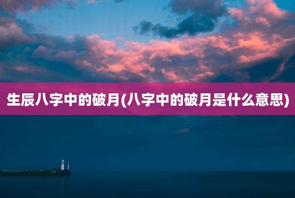 生辰八字中的破月(八字中的破月是什么意思)