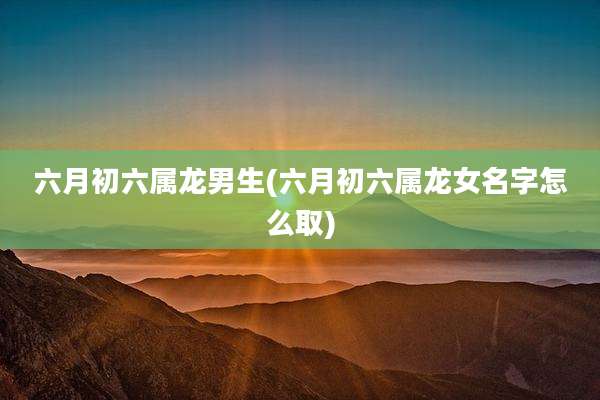 六月初六属龙男生(六月初六属龙女名字怎么取)