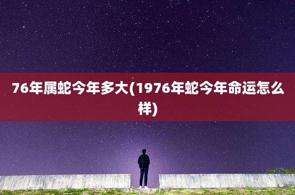76年属蛇今年多大(1976年蛇今年命运怎么样)