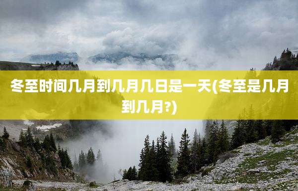 冬至时间几月到几月几日是一天(冬至是几月到几月?)