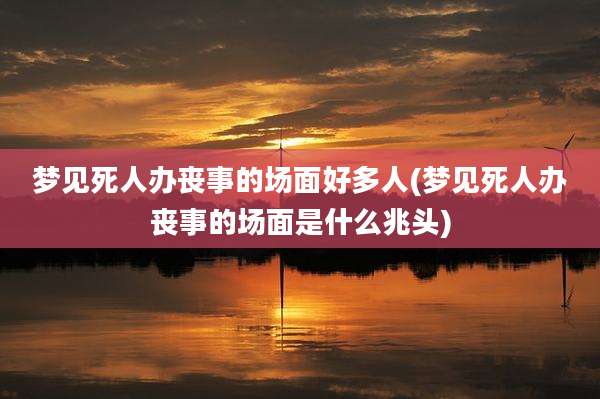 梦见死人办丧事的场面好多人(梦见死人办丧事的场面是什么兆头)