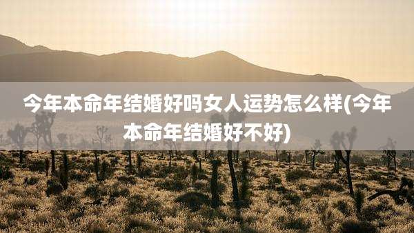 今年本命年结婚好吗女人运势怎么样(今年本命年结婚好不好)