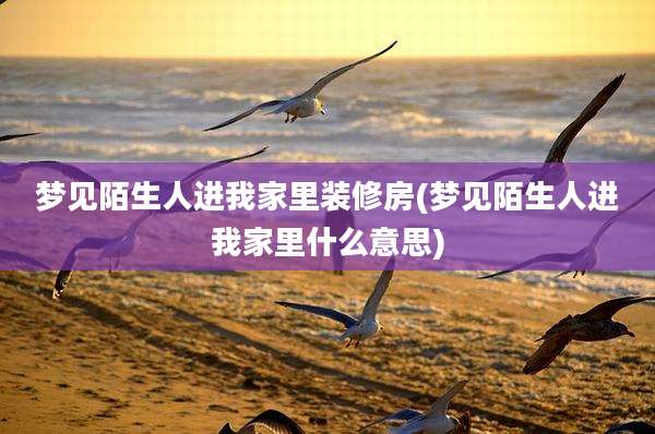 梦见陌生人进我家里装修房(梦见陌生人进我家里什么意思)
