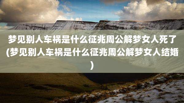 梦见别人车祸是什么征兆周公解梦女人死了(梦见别人车祸是什么征兆周公解梦女人结婚)
