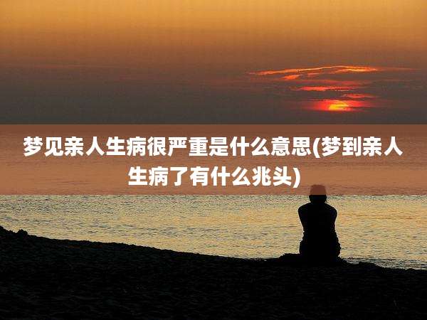梦见亲人生病很严重是什么意思(梦到亲人生病了有什么兆头)