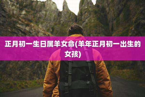正月初一生日属羊女命(羊年正月初一出生的女孩)