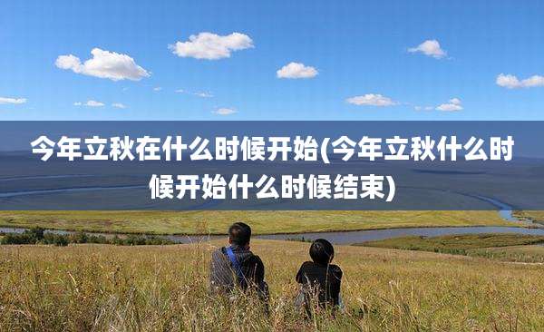 今年立秋在什么时候开始(今年立秋什么时候开始什么时候结束)