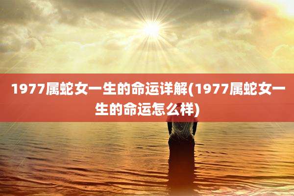 1977属蛇女一生的命运详解(1977属蛇女一生的命运怎么样)