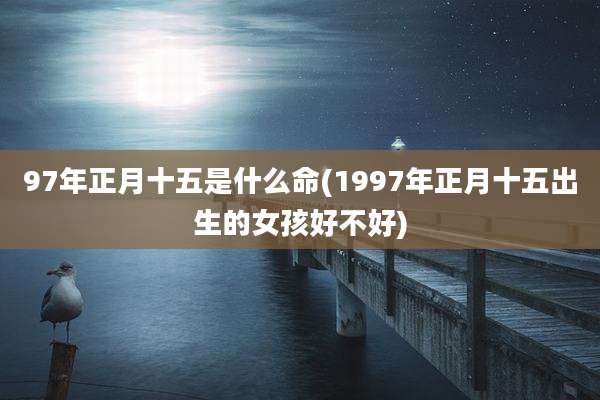 97年正月十五是什么命(1997年正月十五出生的女孩好不好)