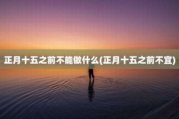 正月十五之前不能做什么(正月十五之前不宜)