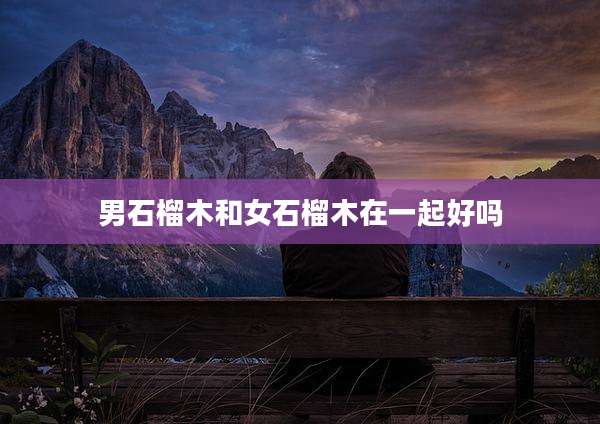 男石榴木和女石榴木在一起好吗