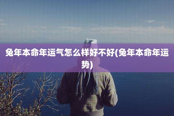 兔年本命年运气怎么样好不好(兔年本命年运势)