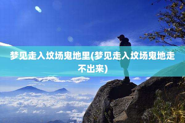梦见走入坟场鬼地里(梦见走入坟场鬼地走不出来)