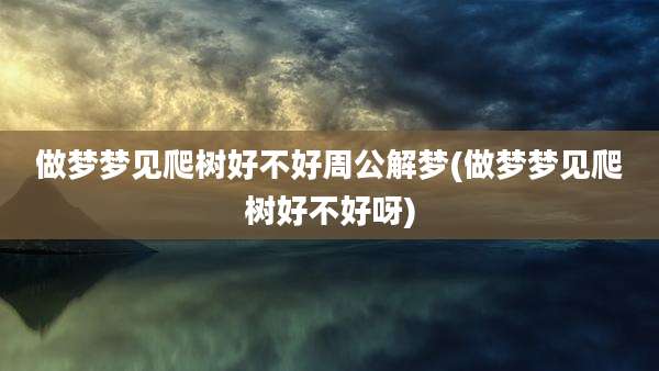 做梦梦见爬树好不好周公解梦(做梦梦见爬树好不好呀)