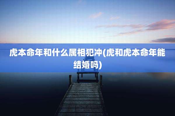 虎本命年和什么属相犯冲(虎和虎本命年能结婚吗)