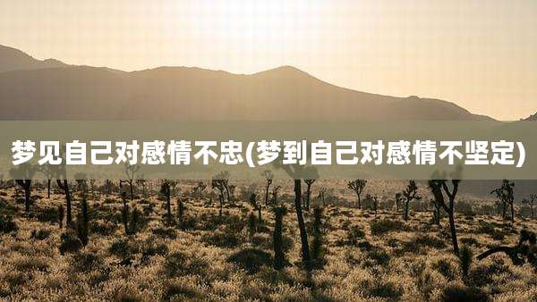 梦见自己对感情不忠(梦到自己对感情不坚定)