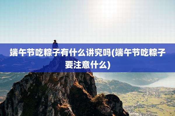 端午节吃粽子有什么讲究吗(端午节吃粽子要注意什么)