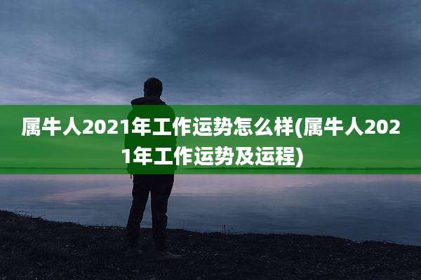 属牛人2021年工作运势怎么样(属牛人2021年工作运势及运程)