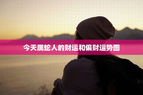 今天属蛇人的财运和偏财运势图