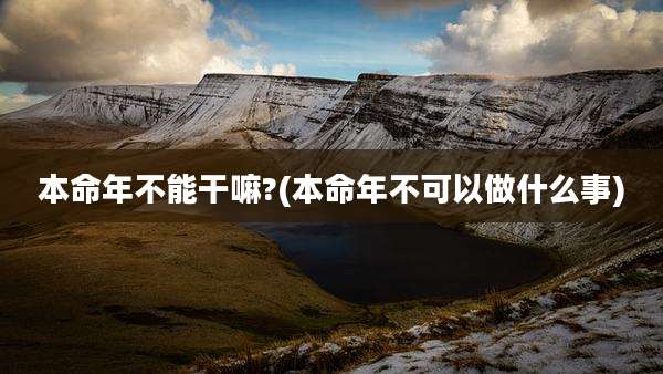 本命年不能干嘛?(本命年不可以做什么事)