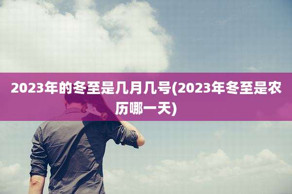 2023年的冬至是几月几号(2023年冬至是农历哪一天)