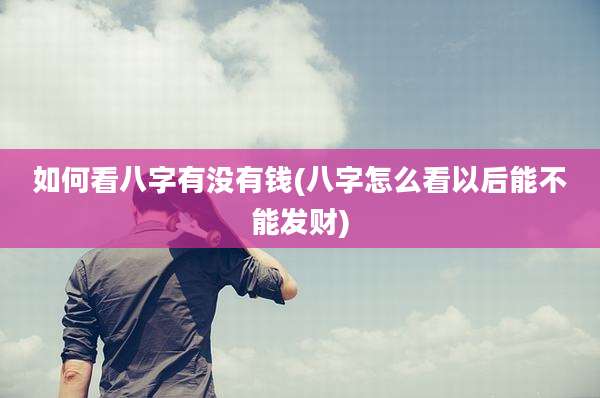 如何看八字有没有钱(八字怎么看以后能不能发财)