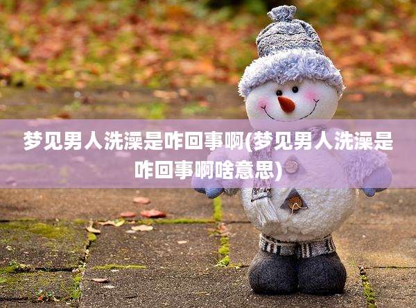 梦见男人洗澡是咋回事啊(梦见男人洗澡是咋回事啊啥意思)