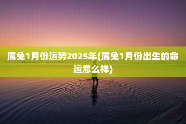 属兔1月份运势2025年(属兔1月份出生的命运怎么样)