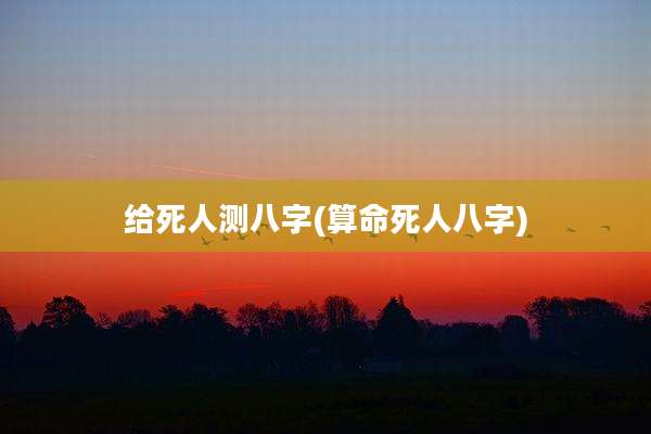 给死人测八字(算命死人八字)