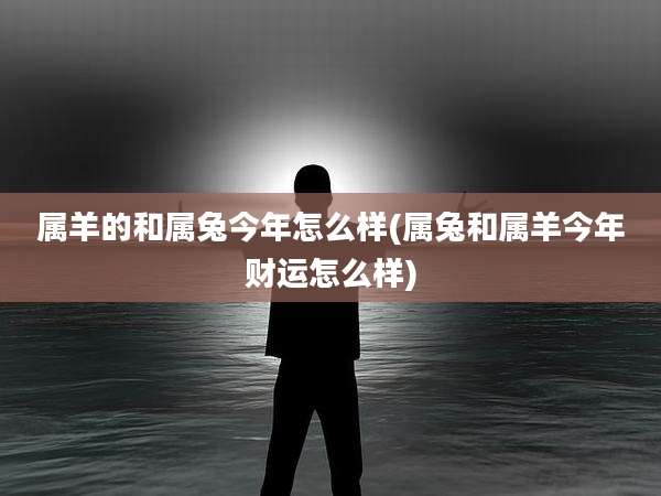 属羊的和属兔今年怎么样(属兔和属羊今年财运怎么样)