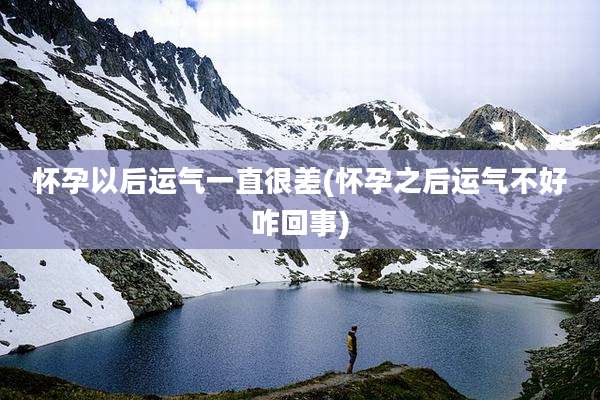 怀孕以后运气一直很差(怀孕之后运气不好咋回事)