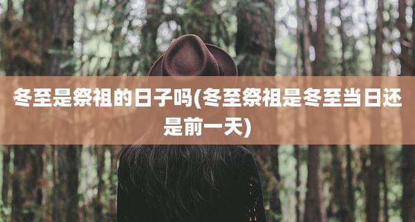冬至是祭祖的日子吗(冬至祭祖是冬至当日还是前一天)