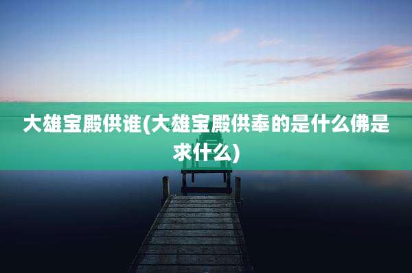 大雄宝殿供谁(大雄宝殿供奉的是什么佛是求什么)