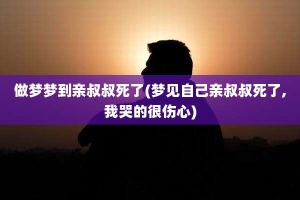 做梦梦到亲叔叔死了(梦见自己亲叔叔死了,我哭的很伤心)
