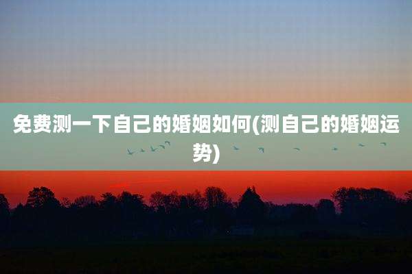 免费测一下自己的婚姻如何(测自己的婚姻运势)