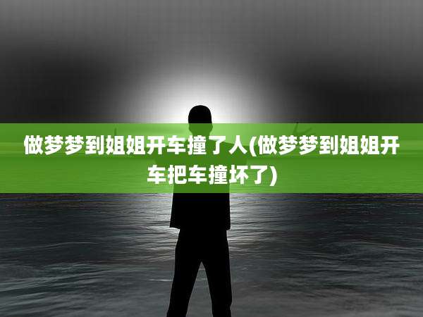 做梦梦到姐姐开车撞了人(做梦梦到姐姐开车把车撞坏了)