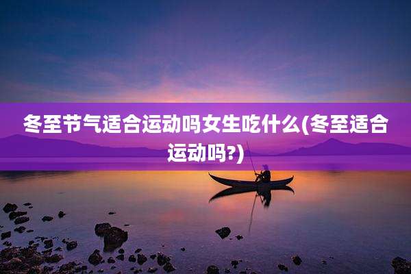 冬至节气适合运动吗女生吃什么(冬至适合运动吗?)