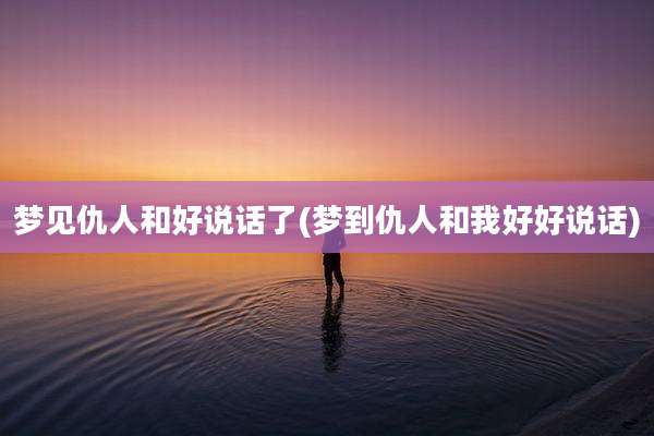 梦见仇人和好说话了(梦到仇人和我好好说话)