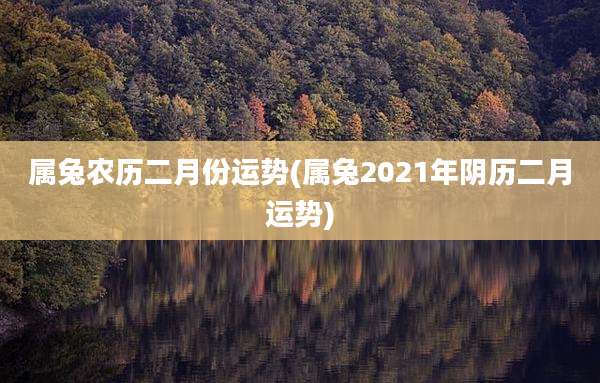 属兔农历二月份运势(属兔2021年阴历二月运势)