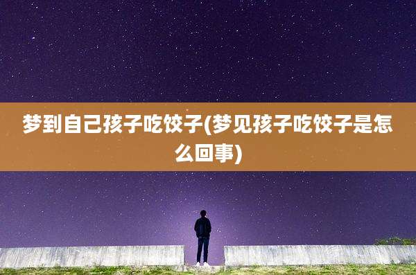 梦到自己孩子吃饺子(梦见孩子吃饺子是怎么回事)