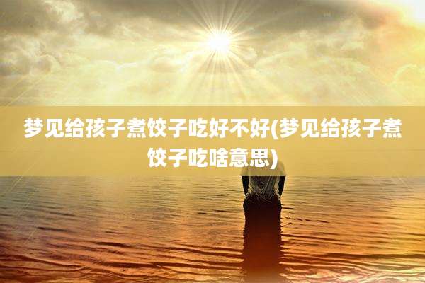 梦见给孩子煮饺子吃好不好(梦见给孩子煮饺子吃啥意思)