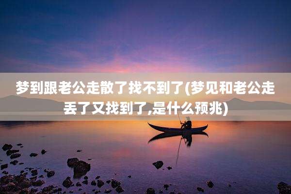 梦到跟老公走散了找不到了(梦见和老公走丢了又找到了,是什么预兆)